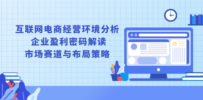 互联网电商经营环境分析, 企业盈利密码解读, 市场赛道与布局策略-精品虚拟资源库