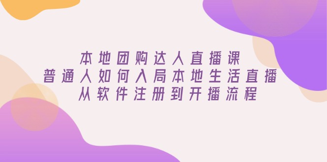 本地团购达人直播课：普通人如何入局本地生活直播, 从软件注册到开播流程-精品虚拟资源库