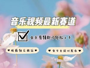 音乐视频赛道最新玩法，纯原创不违规，可所有平台同时发布，会点剪辑即可轻松拿捏-精品虚拟资源库