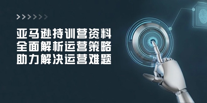 亚马逊持训营资料，全面解析运营策略，助力解决运营难题-精品虚拟资源库