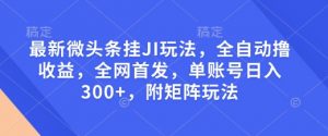最新微头条挂JI玩法，全自动撸收益，全网首发，单账号日入300+，附矩阵玩法【揭秘】-精品虚拟资源库