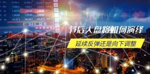 节后大盘将如何演绎，延续反弹还是向下调整，关键时间点和空间位待解-精品虚拟资源库