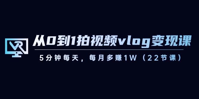 从0到1拍视频vlog变现课，5分钟每天，每月多赚1W（22节课）-精品虚拟资源库