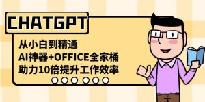 CHATGPT从小白到精通,助力10倍提升工作效率,AI神器+OFFICE全家桶-精品虚拟资源库