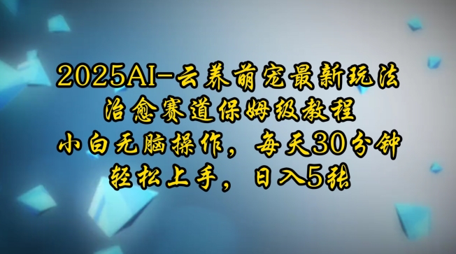 2025AI云养萌宠最新玩法，治愈赛道保姆级教程，小白无脑操作，每天30分钟，轻松上手，日入5张-精品虚拟资源库