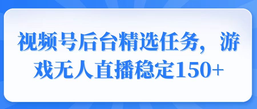 视频号精选变现任务，游戏无人直播稳定150+-精品虚拟资源库