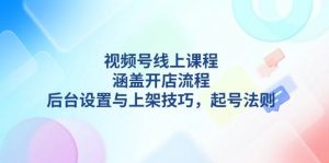 视频号线上课程详解，涵盖开店流程，后台设置与上架技巧，起号法则-精品虚拟资源库