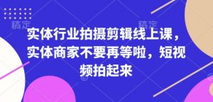 实体行业拍摄剪辑线上课，实体商家不要再等啦，短视频拍起来-精品虚拟资源库