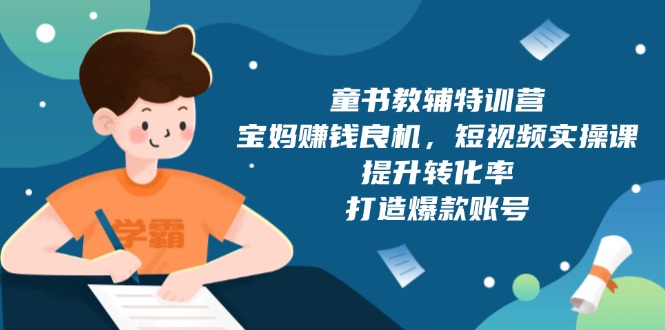 童书教辅特训营，宝妈赚钱良机，短视频实操课，提升转化率，打造爆款账号-精品虚拟资源库