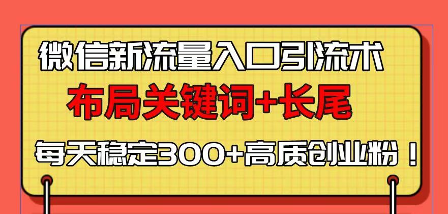 微信新流量入口引流术，布局关键词+长尾，每天稳定300+高质创业粉！-精品虚拟资源库