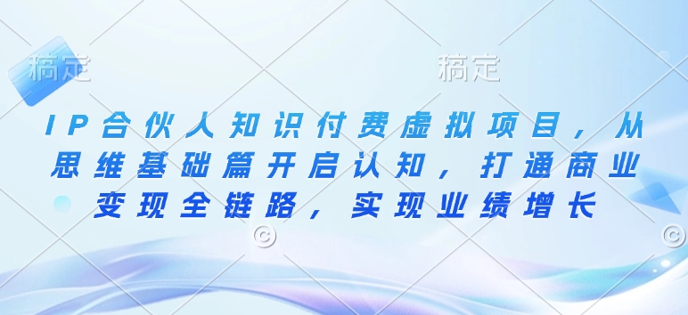 IP合伙人知识付费虚拟项目，从思维基础篇开启认知，打通商业变现全链路，实现业绩增长-精品虚拟资源库