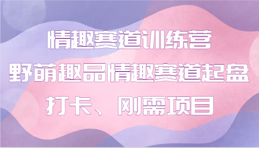情趣赛道训练营 野萌趣品情趣赛道起盘打卡、刚需项目-精品虚拟资源库