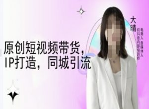 原创短视频带货，IP打造，同城引流-大晴自媒体教程-精品虚拟资源库