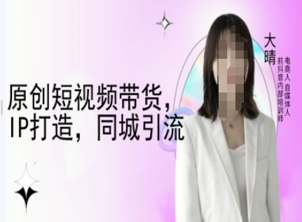 原创短视频带货，IP打造，同城引流-大晴自媒体教程-精品虚拟资源库