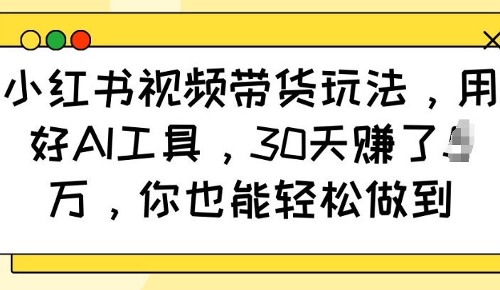 小红书视频带货玩法，用好AI工具，30天收益过W，你也能轻松做到-精品虚拟资源库