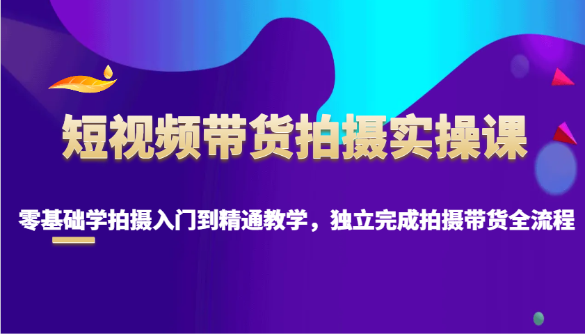 短视频带货拍摄实操课，零基础学拍摄入门到精通教学，独立完成拍摄带货全流程-精品虚拟资源库