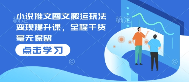 小说推文图文搬运玩法变现提升课，全程干货毫无保留-精品虚拟资源库
