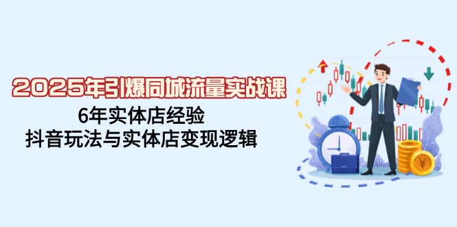 2025年引爆同城流量实战课，6年实体店经验，抖音玩法与实体店变现逻辑-精品虚拟资源库