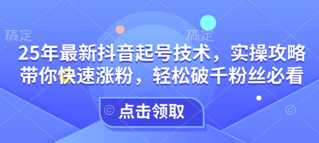 25年最新抖音起号技术，实操攻略带你快速涨粉，轻松破千粉丝必看-精品虚拟资源库