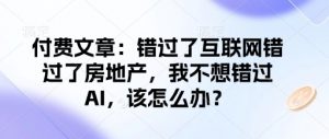 付费文章：错过了互联网错过了房地产，我不想错过AI，该怎么办？-精品虚拟资源库