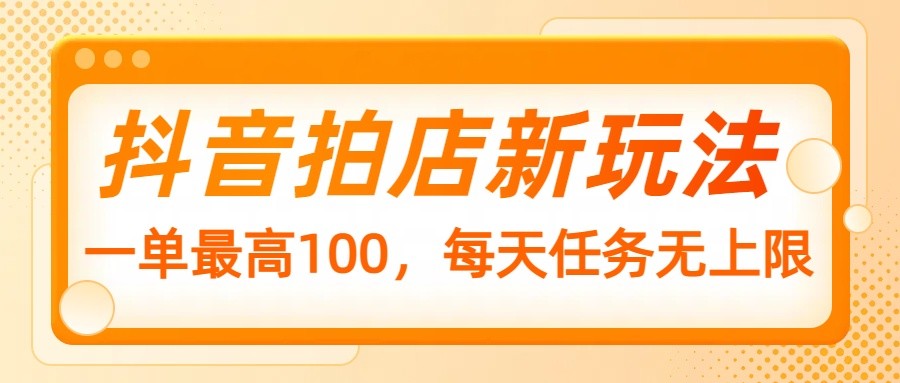 抖音拍店新玩法，一单最高100，每天任务无上限-精品虚拟资源库