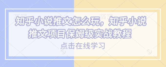 知乎小说推文怎么玩，知乎小说推文项目保姆级实战教程-精品虚拟资源库