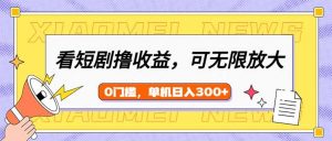 看短剧领收益，可矩阵无限放大，单机日收益300+，新手小白轻松上手-精品虚拟资源库
