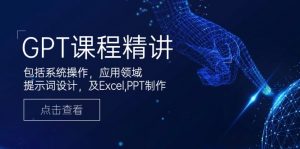 GPT课程精讲,包括系统操作,应用领域,提示词设计,及Excel,PPT制作-精品虚拟资源库