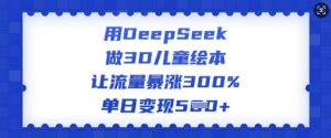 用DeepSeek做3D儿童绘本，让流量暴涨300%，单日变现多张-精品虚拟资源库
