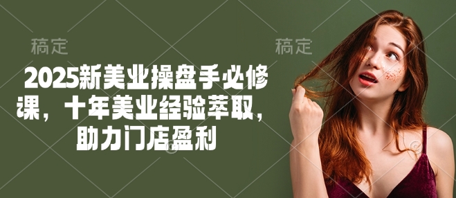 2025新美业操盘手必修课，十年美业经验萃取，助力门店盈利-精品虚拟资源库