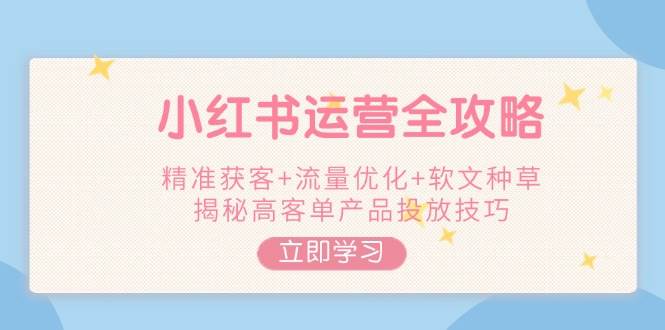 小红书运营全攻略，精准获客+流量优化+软文种草，揭秘高客单产品投放技巧-精品虚拟资源库