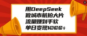 用DeepSeek做城市航拍大片，流量赚到手软，单日变现多张-精品虚拟资源库