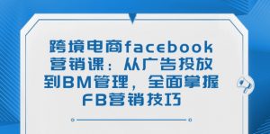 跨境电商facebook营销课：从广告投放到BM管理，全面掌握FB营销技巧-精品虚拟资源库