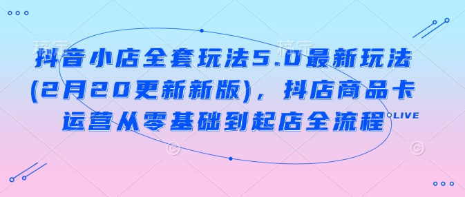 抖音小店全套玩法5.0最新玩法(2月20更新新版)，抖店商品卡运营从零基础到起店全流程-精品虚拟资源库