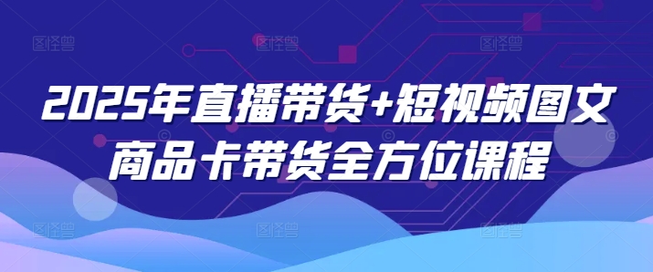 2025年直播带货+短视频图文商品卡带货全方位课程-精品虚拟资源库