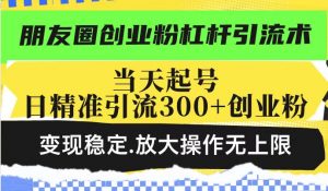 朋友圈创业粉杠杆引流术，投产高轻松日引300+创业粉，变现稳定.放大操...-精品虚拟资源库