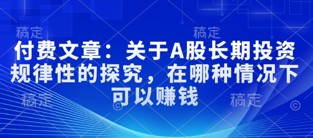 付费文章：关于A股长期投资规律性的探究，在哪种情况下可以赚钱-精品虚拟资源库