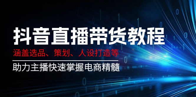 抖音直播带货教程：涵盖选品、策划、人设打造等,助力主播快速掌握电商精髓-精品虚拟资源库