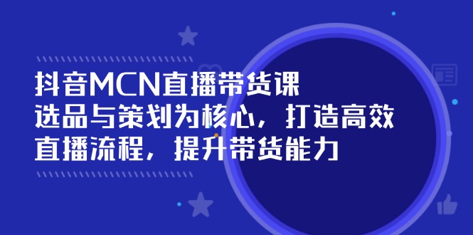 抖音MCN直播带货课：选品与策划为核心, 打造高效直播流程, 提升带货能力-精品虚拟资源库