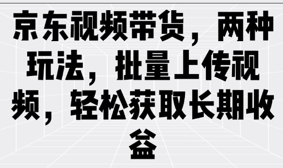 京东视频带货，两种玩法，批量上传视频，轻松获取长期收益-精品虚拟资源库