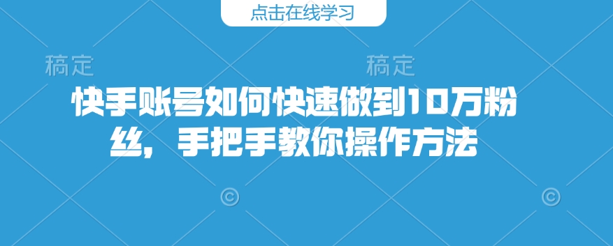 快手账号如何快速做到10万粉丝，手把手教你操作方法-精品虚拟资源库