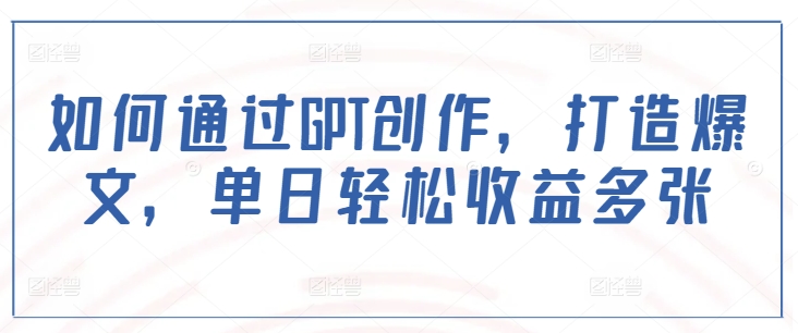 如何通过GPT创作，打造爆文，单日轻松收益多张-精品虚拟资源库
