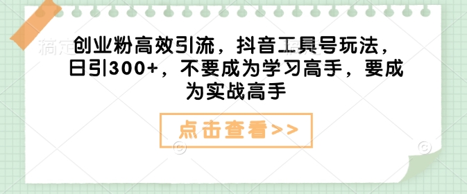 创业粉高效引流，抖音工具号玩法，日引300+，不要成为学习高手，要成为实战高手-精品虚拟资源库