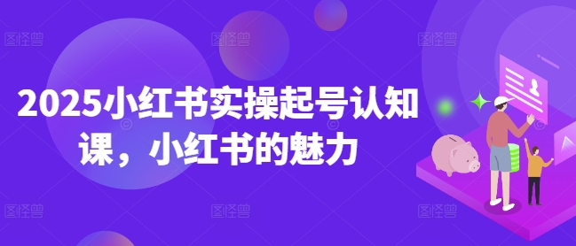 2025小红书实操起号认知课，小红书的魅力-精品虚拟资源库