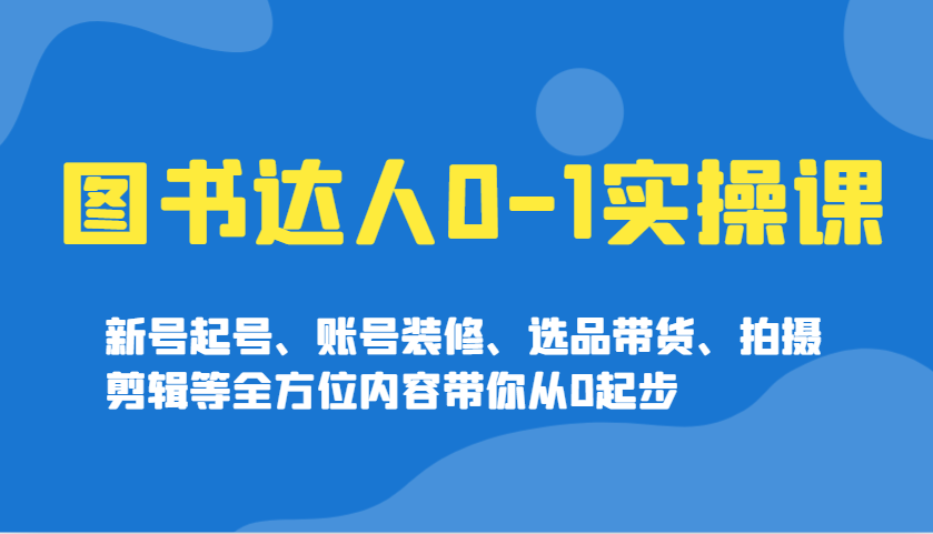 图书达人0-1实操课，新号起号、账号装修、选品带货、拍摄剪辑等全方位内容带你从0起步-精品虚拟资源库