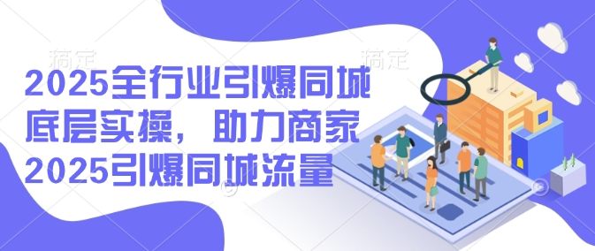 2025全行业引爆同城底层实操，助力商家2025引爆同城流量-精品虚拟资源库