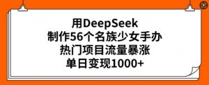 用DeepSeek制作56个名族少女手办，热门项目流量暴涨，单日变现多张-精品虚拟资源库