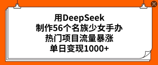 用DeepSeek制作56个名族少女手办，热门项目流量暴涨，单日变现多张-精品虚拟资源库