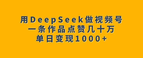 用DeepSeek做视频号，一条作品点赞几十万，单日变现1k-精品虚拟资源库