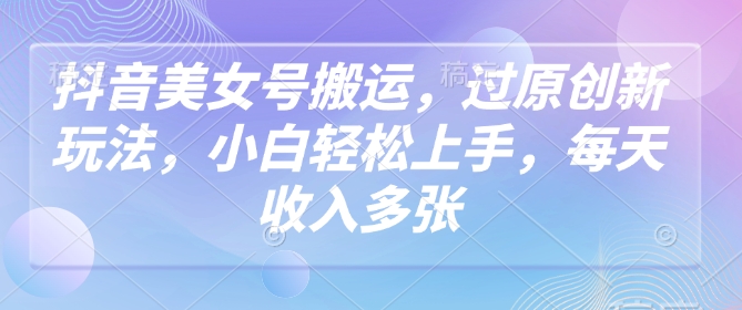 抖音美女号搬运，过原创新玩法，小白轻松上手，每天收入多张-精品虚拟资源库